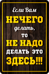 Табличка «Если вам нечего делать, то не надо делать это здесь»